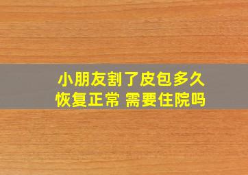 小朋友割了皮包多久恢复正常 需要住院吗